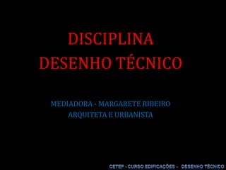 DISCIPLINA  DESENHO TÉCNICO MEDIADORA - MARGARETE RIBEIRO  ARQUITETA E URBANISTA  