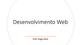 Desenvolvimento Web
Prof. Hugo Hoch
 