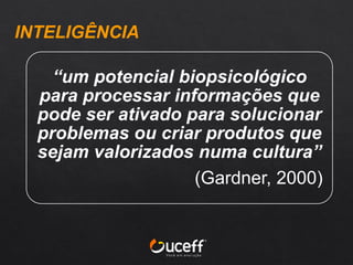 INTELIGÊNCIA
“um potencial biopsicológico
para processar informações que
pode ser ativado para solucionar
problemas ou criar produtos que
sejam valorizados numa cultura”
(Gardner, 2000)
 
