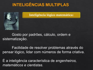 Gosto por padrões, cálculo, ordem e
sistematização.
Facilidade de resolver problemas através do
pensar lógico, lidar com números de forma criativa.
É a inteligência característica de engenheiros,
matemáticos e cientistas.
Inteligência lógico matemática:
INTELIGÊNCIAS MULTIPLAS
 