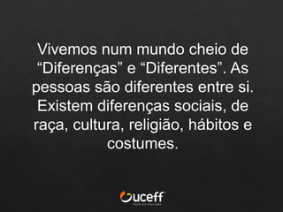 Vivemos num mundo cheio de
“Diferenças” e “Diferentes”. As
pessoas são diferentes entre si.
Existem diferenças sociais, de
raça, cultura, religião, hábitos e
costumes.
 