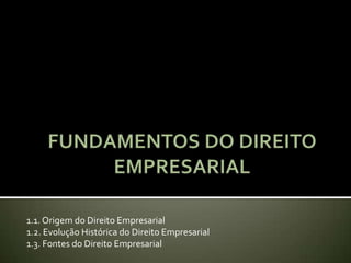 1.1. Origem do Direito Empresarial
1.2. Evolução Histórica do Direito Empresarial
1.3. Fontes do Direito Empresarial
 
