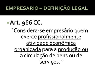  Art. 966 CC.
 “Considera-se empresário quem
     exerce profissionalmente
       atividade econômica
  organizada para a produção ou
    a circulação de bens ou de
             serviços.”
 