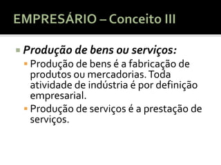  Produção de bens ou serviços:
   Produção de bens é a fabricação de
   produtos ou mercadorias. Toda
   atividade de indústria é por definição
   empresarial.
  Produção de serviços é a prestação de
   serviços.
 