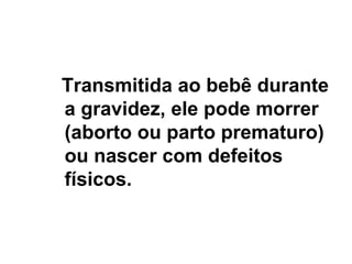 Transmitida ao bebê durante
a gravidez, ele pode morrer
(aborto ou parto prematuro)
ou nascer com defeitos
físicos.
Sífilis Congênita
 