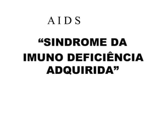 “SINDROME DA
IMUNO DEFICIÊNCIA
ADQUIRIDA”
A I D S
 