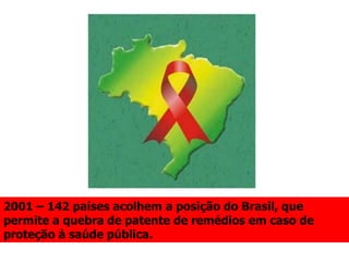 2001 – 142 países acolhem a posição do Brasil, que
permite a quebra de patente de remédios em caso de
proteção à saúde pública.
 