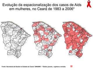 1983 - 1990 1991 - 1998 1999 - 2006
Evolução da espacionalização dos casos de Aids
em mulheres, no Ceará de 1983 a 2006*
Fonte: Secretaria da Saúde no Estado do Ceará / SINANW - * Dados paciais, sujeitos a revisão.
Municípios com casos de
aids
 