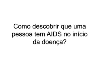 Como descobrir que uma
pessoa tem AIDS no início
da doença?
 