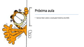 Próxima aula
• Vamos falar sobre a evolução histórica da EAD.
 