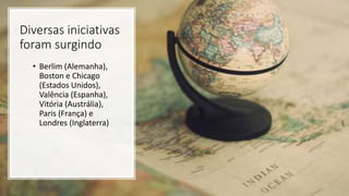 Diversas iniciativas
foram surgindo
• Berlim (Alemanha),
Boston e Chicago
(Estados Unidos),
Valência (Espanha),
Vitória (Austrália),
Paris (França) e
Londres (Inglaterra)
 