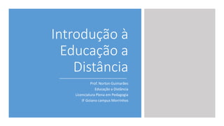 Introdução à
Educação a
Distância
Prof. Norton Guimarães
Educação a Distância
Licenciatura Plena em Pedagogia
IF Goiano campus Morrinhos
 