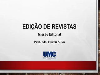 EDIÇÃO DE REVISTAS
Missão Editorial
Prof. Ms. Elizeu Silva
 