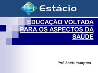 EDUCAÇÃO VOLTADA
PARA OS ASPECTOS DA
SAÚDE
Prof. Samia Murayama
 