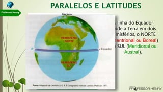 A linha do Equador
divide a Terra em dois
hemisférios, o NORTE
(Setentrional ou Boreal)
e o SUL (Meridional ou
Austral).
Professor Henry
 