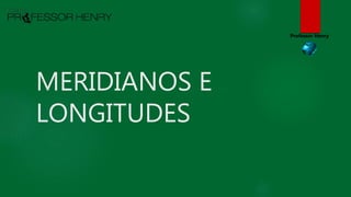 MERIDIANOS E
LONGITUDES
Professor Henry
 