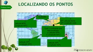 A
B
C
D
A
40º Latitude Norte
60º Longitude Leste
B
Latitude 20ºS
Longitude 20ºO
C
Latitude 80ºN
Longitude 40ºO
D
Latitude 20ºS
Longitude 140ºL
Qual o continente que
está localizado
a Latitude 60ºN
e Longitude 40ºL?
EUROPA
Professor Henry
 