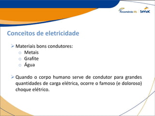 Conceitos de eletricidade
Materiais bons condutores:
o Metais
o Grafite
o Água
Quando o corpo humano serve de condutor para grandes
quantidades de carga elétrica, ocorre o famoso (e doloroso)
choque elétrico.
 