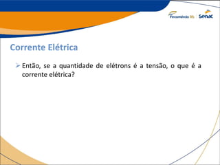 Corrente Elétrica
Então, se a quantidade de elétrons é a tensão, o que é a
corrente elétrica?
 