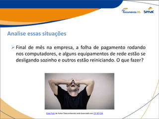 Analise essas situações
Final de mês na empresa, a folha de pagamento rodando
nos computadores, e alguns equipamentos de rede estão se
desligando sozinho e outros estão reiniciando. O que fazer?
Esta Foto de Autor Desconhecido está licenciado em CC BY-SA
 
