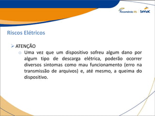 Riscos Elétricos
ATENÇÃO
o Uma vez que um dispositivo sofreu algum dano por
algum tipo de descarga elétrica, poderão ocorrer
diversos sintomas como mau funcionamento (erro na
transmissão de arquivos) e, até mesmo, a queima do
dispositivo.
 