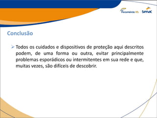 Conclusão
Todos os cuidados e dispositivos de proteção aqui descritos
podem, de uma forma ou outra, evitar principalmente
problemas esporádicos ou intermitentes em sua rede e que,
muitas vezes, são difíceis de descobrir.
 