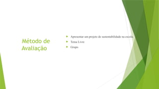 Método de
Avaliação
 Apresentar um projeto de sustentabilidade na escola.
 Tema Livre
 Grupo
 