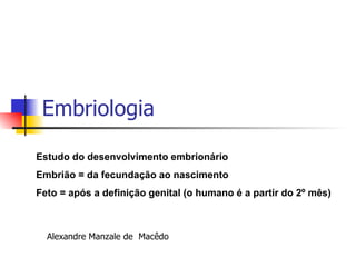 Embriologia Estudo do desenvolvimento embrionário Embrião = da fecundação ao nascimento Feto = após a definição genital (o humano é a partir do 2º mês) Alexandre Manzale de  Macêdo  