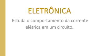 ELETRÔNICA
Estuda o comportamento da corrente
elétrica em um circuito.
 