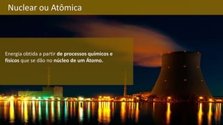 Nuclear ou Atômica
Energia obtida a partir de processos químicos e
físicos que se dão no núcleo de um Átomo.
 
