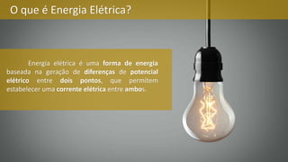 O que é Energia Elétrica?
Energia elétrica é uma forma de energia
baseada na geração de diferenças de potencial
elétrico entre dois pontos, que permitem
estabelecer uma corrente elétrica entre ambos.
 