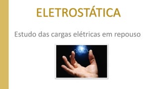 ELETROSTÁTICA
Estudo das cargas elétricas em repouso
 
