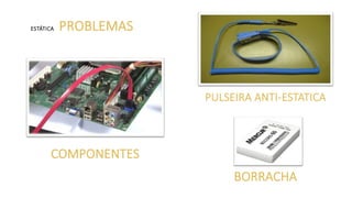 ESTÁTICA PROBLEMAS
PULSEIRA ANTI-ESTATICA
COMPONENTES
BORRACHA
 