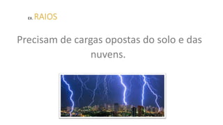 EX. RAIOS
Precisam de cargas opostas do solo e das
nuvens.
 