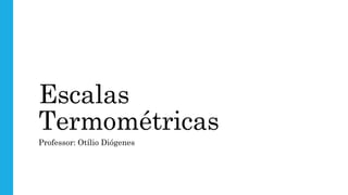 Escalas
Termométricas
Professor: Otílio Diógenes
 