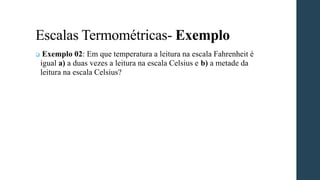 Escalas Termométricas- Exemplo
❑ Exemplo 02: Em que temperatura a leitura na escala Fahrenheit é
igual a) a duas vezes a leitura na escala Celsius e b) a metade da
leitura na escala Celsius?
 