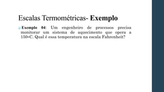 Escalas Termométricas- Exemplo
❑ Exemplo 04: Um engenheiro de processos precisa
monitorar um sistema de aquecimento que opera a
150∘C. Qual é essa temperatura na escala Fahrenheit?
 