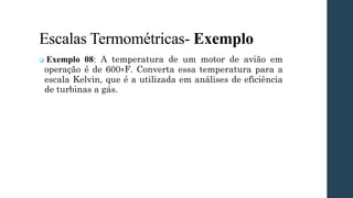 Escalas Termométricas- Exemplo
❑ Exemplo 08: A temperatura de um motor de avião em
operação é de 600∘F. Converta essa temperatura para a
escala Kelvin, que é a utilizada em análises de eficiência
de turbinas a gás.
 