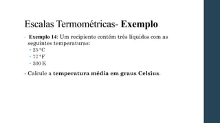 Escalas Termométricas- Exemplo
• Exemplo 14: Um recipiente contém três líquidos com as
seguintes temperaturas:
 25 °C
 77 °F
 300 K
• Calcule a temperatura média em graus Celsius.
 