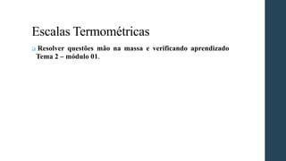 Escalas Termométricas
❑ Resolver questões mão na massa e verificando aprendizado
Tema 2 – módulo 01.
 