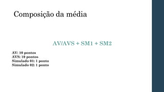 Composição da média
AV/AVS + SM1 + SM2
AV: 10 pontos
AVS: 10 pontos
Simulado 01: 1 ponto
Simulado 02: 1 ponto
 