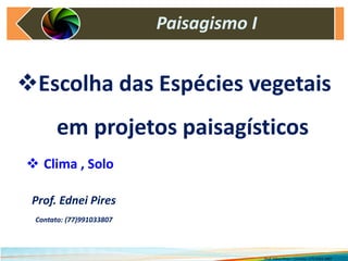 Escolha das Espécies vegetais
em projetos paisagísticos
 Clima , Solo
Paisagismo I
Prof. Ednei Pires – Contato: (77) 9103-3807
Prof. Ednei Pires
Contato: (77)991033807
 