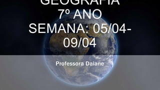 GEOGRAFIA
7º ANO
SEMANA: 05/04-
09/04
Professora Daiane
 