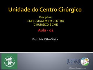 Prof.: Me. FábioVieira
fafilo2012.blogspot.com.br
Disciplina:
ENFERMAGEM EM CENTRO
CIRÚRGICO E CME
 