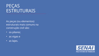 PEÇAS
ESTRUTURAIS
As peças (ou elementos)
estruturais mais comuns na
construção civil são:
• os pilares;
• as vigas e
• as lajes.
 