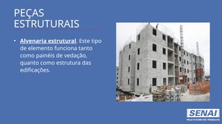 PEÇAS
ESTRUTURAIS
• Alvenaria estrutural. Este tipo
de elemento funciona tanto
como painéis de vedação,
quanto como estrutura das
edificações.
 