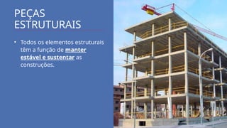 PEÇAS
ESTRUTURAIS
• Todos os elementos estruturais
têm a função de manter
estável e sustentar as
construções.
 
