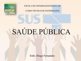ESCOLA DE ENFERMAGEM RECICLAR
CURSO TÉCNICO DE ENFERMAGEM
SAÚDE PÚBLICA
Enfo. Diego Fernandes
 