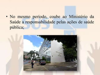 • No mesmo período, coube ao Ministério da
Saúde a responsabilidade pelas ações de saúde
pública;
 