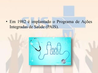 • Em 1982 é implantado o Programa de Ações
Integradas de Saúde (PAIS).
 
